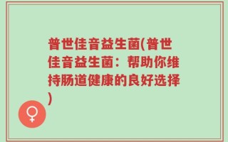 普世佳音益生菌(普世佳音益生菌：帮助你维持肠道健康的良好选择)