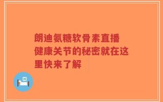 朗迪氨糖软骨素直播 健康关节的秘密就在这里快来了解