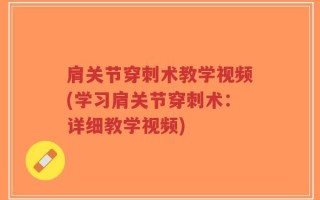 肩关节穿刺术教学视频(学习肩关节穿刺术：详细教学视频)