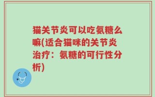 猫关节炎可以吃氨糖么嘛(适合猫咪的关节炎治疗：氨糖的可行性分析)