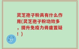 灵芝孢子粉具有什么作用(灵芝孢子粉功效多，提升免疫力毋庸置疑！)