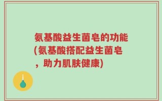 氨基酸益生菌皂的功能(氨基酸搭配益生菌皂，助力肌肤健康)
