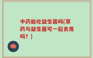 中药能吃益生菌吗(草药与益生菌可一起食用吗？)