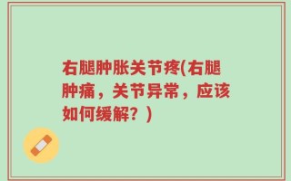 右腿肿胀关节疼(右腿肿痛，关节异常，应该如何缓解？)