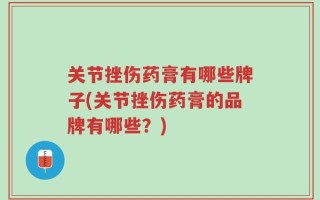 关节挫伤药膏有哪些牌子(关节挫伤药膏的品牌有哪些？)