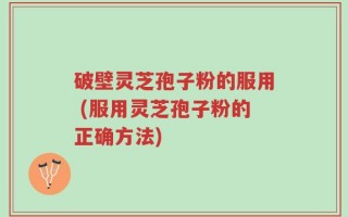 破壁灵芝孢子粉的服用 (服用灵芝孢子粉的正确方法)