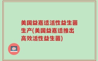 美国益嘉适活性益生菌生产(美国益嘉适推出高效活性益生菌)