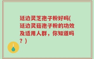 廷边灵芝孢子粉好吗(廷边灵菇孢子粉的功效及适用人群，你知道吗？)