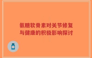 氨糖软骨素对关节修复与健康的积极影响探讨