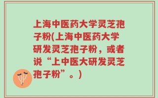 上海中医药大学灵芝孢子粉(上海中医药大学研发灵芝孢子粉，或者说“上中医大研发灵芝孢子粉”。)