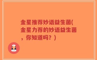 金星推荐妙语益生菌(金星力荐的妙语益生菌，你知道吗？)