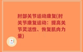 肘部关节运动康复(肘关节康复运动：提高关节灵活性、恢复肌肉力量)
