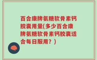 百合康牌氨糖软骨素钙胶囊用量(多少百合康牌氨糖软骨素钙胶囊适合每日服用？)