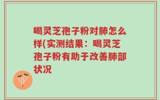 喝灵芝孢子粉对肺怎么样(实测结果：喝灵芝孢子粉有助于改善肺部状况