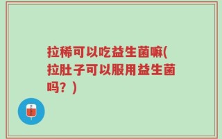 拉稀可以吃益生菌嘛(拉肚子可以服用益生菌吗？)