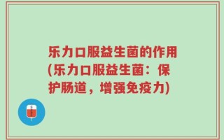 乐力口服益生菌的作用(乐力口服益生菌：保护肠道，增强免疫力)
