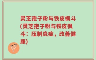 灵芝孢子粉与铁皮枫斗(灵芝孢子粉与铁皮枫斗：压制炎症，改善健康)