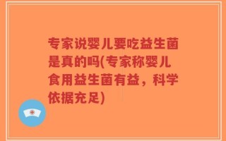 专家说婴儿要吃益生菌是真的吗(专家称婴儿食用益生菌有益，科学依据充足)