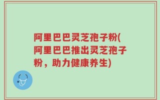 阿里巴巴灵芝孢子粉(阿里巴巴推出灵芝孢子粉，助力健康养生)