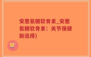 安惠氨糖软骨素_安惠氨糖软骨素：关节保健新选择)