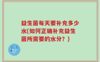 益生菌每天要补充多少水(如何正确补充益生菌所需要的水分？)