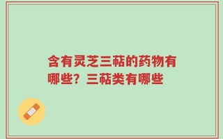 含有灵芝三萜的药物有哪些？三萜类有哪些