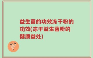 益生菌的功效冻干粉的功效(冻干益生菌粉的健康益处)
