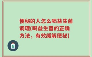 便秘的人怎么喝益生菌调理(喝益生菌的正确方法，有效缓解便秘)