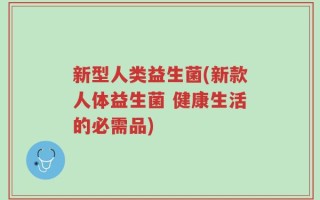 新型人类益生菌(新款人体益生菌 健康生活的必需品)