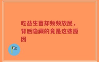 吃益生菌却频频放屁，背后隐藏的竟是这些原因