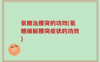 氨糖治腰突的功效(氨糖缓解腰突症状的功效)