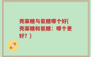 壳寡糖与氨糖哪个好(壳寡糖和氨糖：哪个更好？)