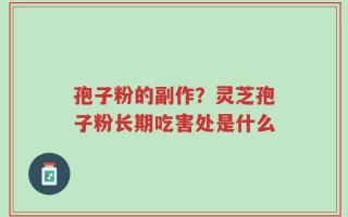 孢子粉的副作？灵芝孢子粉长期吃害处是什么