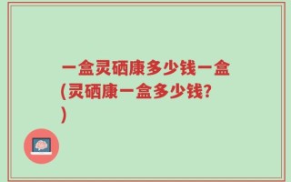 一盒灵硒康多少钱一盒(灵硒康一盒多少钱？)