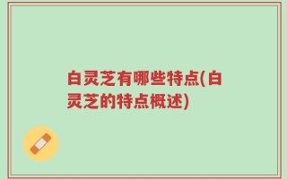 白灵芝有哪些特点(白灵芝的特点概述)