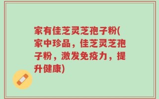 家有佳芝灵芝孢子粉(家中珍品，佳芝灵芝孢子粉，激发免疫力，提升健康)