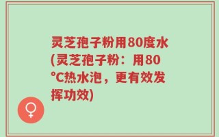 灵芝孢子粉用80度水(灵芝孢子粉：用80°C热水泡，更有效发挥功效)