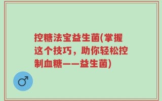 控糖法宝益生菌(掌握这个技巧，助你轻松控制血糖——益生菌)