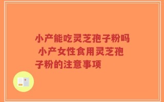 小产能吃灵芝孢子粉吗 小产女性食用灵芝孢子粉的注意事项