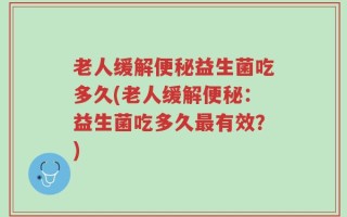 老人缓解便秘益生菌吃多久(老人缓解便秘：益生菌吃多久最有效？)