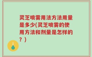 灵芝喷雾用法方法用量是多少(灵芝喷雾的使用方法和剂量是怎样的？)