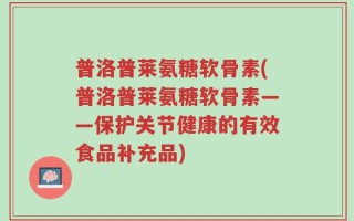 普洛普莱氨糖软骨素(普洛普莱氨糖软骨素——保护关节健康的有效食品补充品)