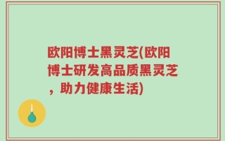 欧阳博士黑灵芝(欧阳博士研发高品质黑灵芝，助力健康生活)