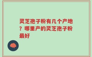 灵芝孢子粉有几个产地？哪里产的灵芝孢子粉最好
