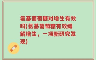 氨基葡萄糖对增生有效吗(氨基葡萄糖有效缓解增生，一项新研究发现)
