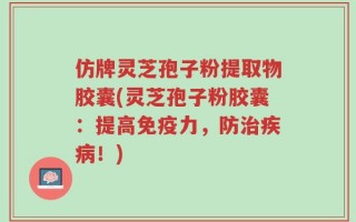 仿牌灵芝孢子粉提取物胶囊(灵芝孢子粉胶囊：提高免疫力，防治疾病！)