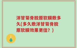 洋甘菊骨胶原软膜敷多久(多久敷洋甘菊骨胶原软膜效果更佳？)