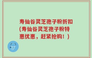 寿仙谷灵芝孢子粉折扣(寿仙谷灵芝孢子粉特惠优惠，赶紧抢购！)