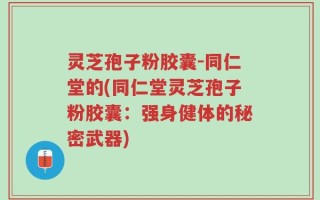 灵芝孢子粉胶囊-同仁堂的(同仁堂灵芝孢子粉胶囊：强身健体的秘密武器)
