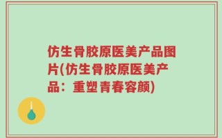 仿生骨胶原医美产品图片(仿生骨胶原医美产品：重塑青春容颜)